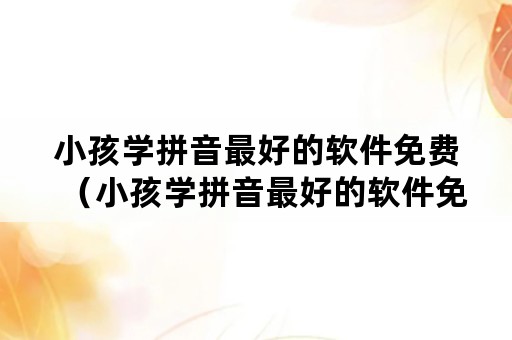 小孩学拼音最好的软件免费（小孩学拼音最好的软件免费版）