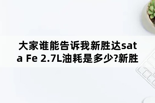 大家谁能告诉我新胜达sata Fe 2.7L油耗是多少?新胜达sata Fe 2.7L油耗是多少?小弟在这里谢谢大家了？