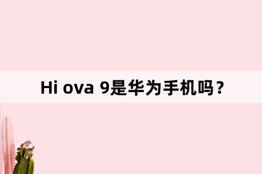 Hi ova 9是华为手机吗？