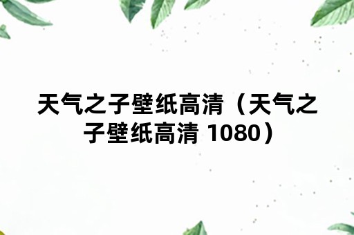 天气之子壁纸高清（天气之子壁纸高清 1080）