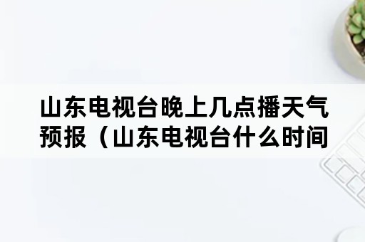 山东电视台晚上几点播天气预报（山东电视台什么时间播报天气）