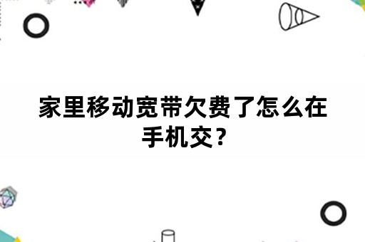 家里移动宽带欠费了怎么在手机交？