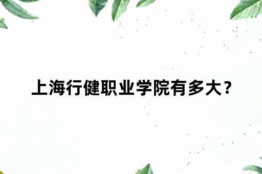 上海行健职业学院有多大？