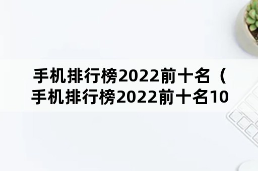 手机排行榜2022前十名（手机排行榜2022前十名10002000）