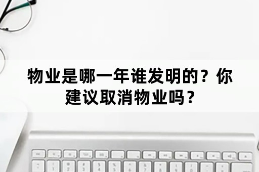 物业是哪一年谁发明的？你建议取消物业吗？