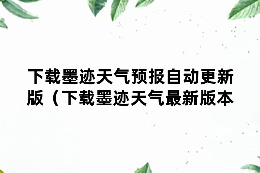 下载墨迹天气预报自动更新版（下载墨迹天气最新版本）