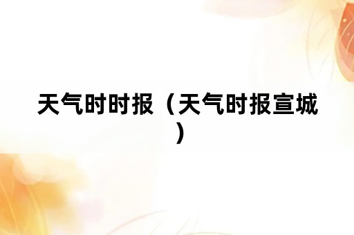 天气时时报（天气时报宣城）