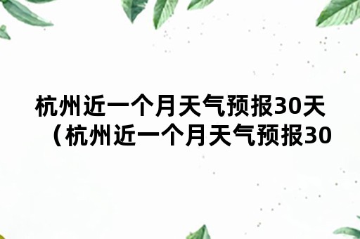 杭州近一个月天气预报30天（杭州近一个月天气预报30天准确）