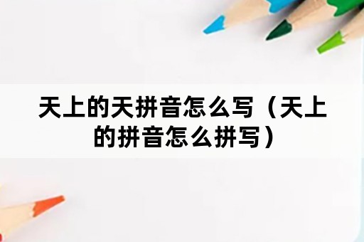 天上的天拼音怎么写（天上的拼音怎么拼写）