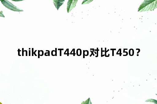 thikpadT440p对比T450？