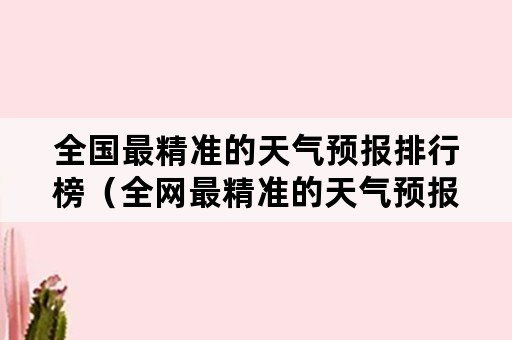 全国最精准的天气预报排行榜（全网最精准的天气预报是什么天气预报）