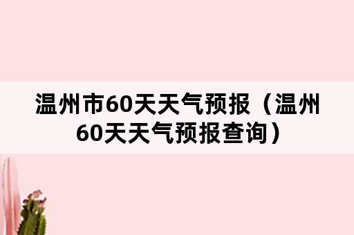 温州市60天天气预报（温州60天天气预报查询）