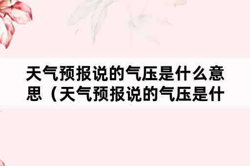 天气预报说的气压是什么意思（天气预报说的气压是什么意思呀）