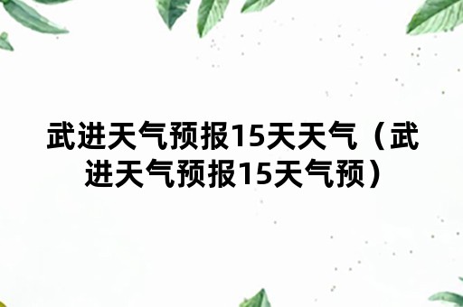 武进天气预报15天天气（武进天气预报15天气预）