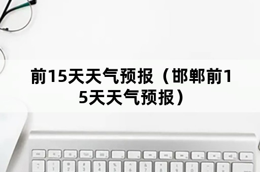 前15天天气预报（邯郸前15天天气预报）