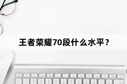 王者荣耀70段什么水平？