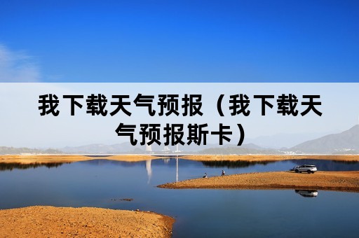 我下载天气预报（我下载天气预报斯卡）