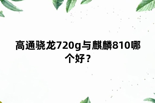 高通骁龙720g与麒麟810哪个好？