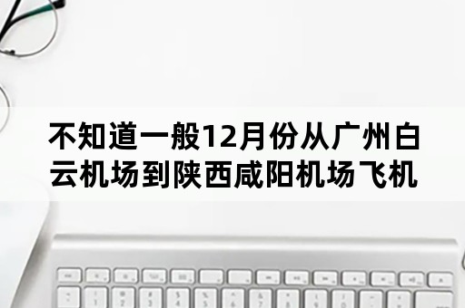 不知道一般12月份从广州白云机场到陕西咸阳机场飞机票价是多少？会不会很高？