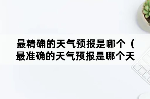 最精确的天气预报是哪个（最准确的天气预报是哪个天气预报）