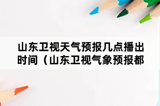 山东卫视天气预报几点播出时间（山东卫视气象预报都几点播报）