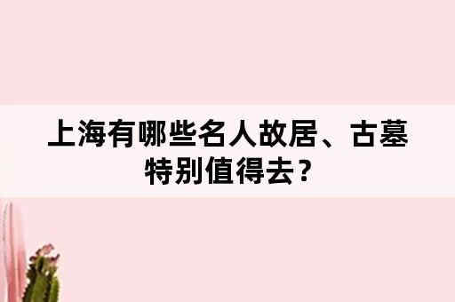 上海有哪些名人故居、古墓特别值得去？