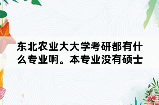 东北农业大大学考研都有什么专业啊。本专业没有硕士点，还想考本校？