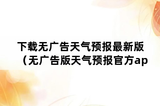 下载无广告天气预报最新版（无广告版天气预报官方app）