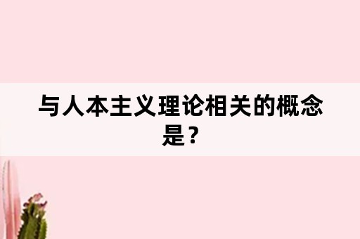 与人本主义理论相关的概念是？