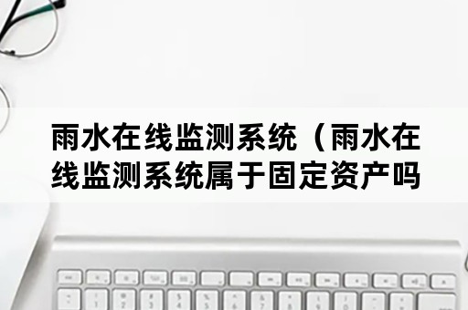 雨水在线监测系统（雨水在线监测系统属于固定资产吗）