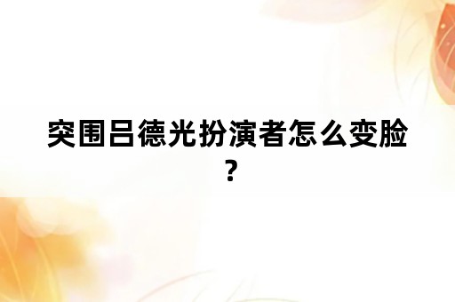 突围吕德光扮演者怎么变脸？