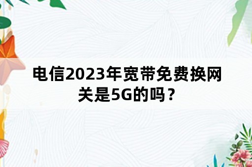 电信2023年宽带免费换网关是5G的吗？