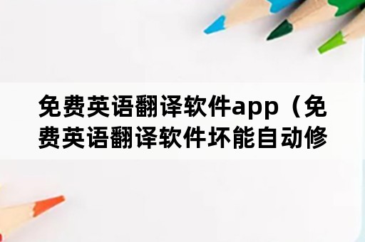 免费英语翻译软件app（免费英语翻译软件坏能自动修复）