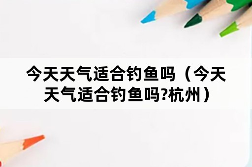 今天天气适合钓鱼吗（今天天气适合钓鱼吗?杭州）