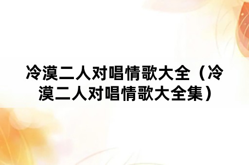 冷漠二人对唱情歌大全（冷漠二人对唱情歌大全集）