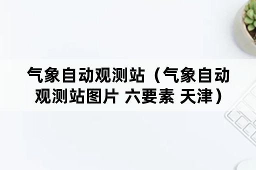 气象自动观测站（气象自动观测站图片 六要素 天津）
