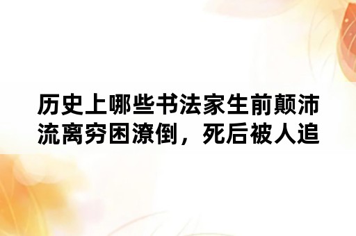 历史上哪些书法家生前颠沛流离穷困潦倒，死后被人追捧？