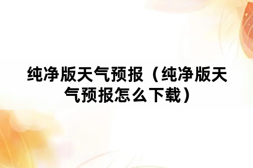 纯净版天气预报(纯净版天气预报怎么下载) 纯净版天气预报(纯净版天气预报怎么下载)