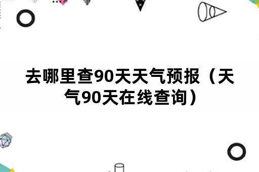 去哪里查90天天气预报（天气90天在线查询）