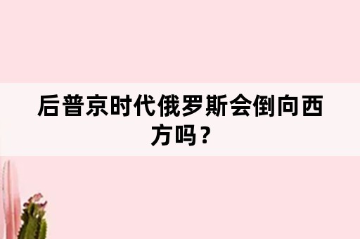 后普京时代俄罗斯会倒向西方吗？