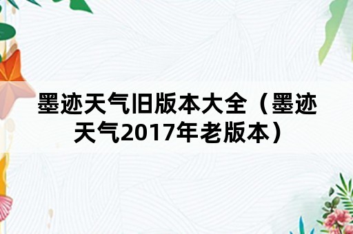 墨迹天气旧版本大全（墨迹天气2017年老版本）