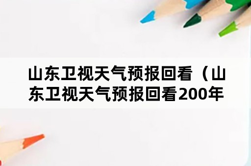 山东卫视天气预报回看（山东卫视天气预报回看200年）