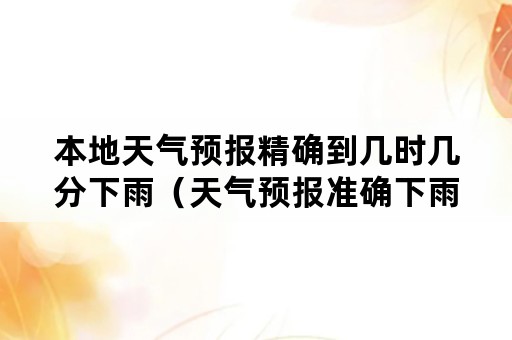 本地天气预报精确到几时几分下雨（天气预报准确下雨时间几时几分下雨）