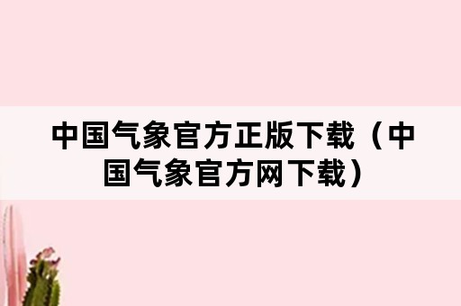 中国气象官方正版下载（中国气象官方网下载）