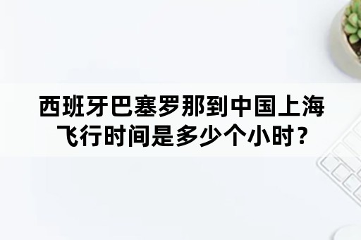 西班牙巴塞罗那到中国上海飞行时间是多少个小时？