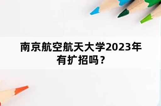 南京航空航天大学2023年有扩招吗？