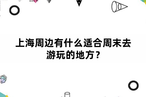 上海周边有什么适合周末去游玩的地方？