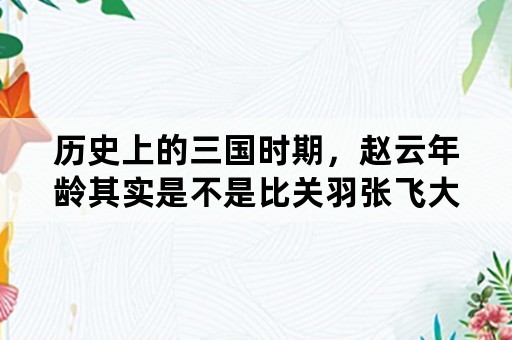 历史上的三国时期，赵云年龄其实是不是比关羽张飞大？