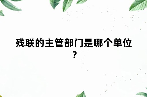 残联的主管部门是哪个单位？