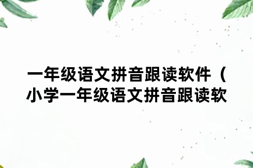 一年级语文拼音跟读软件(小学一年级语文拼音跟读软件) 一年级语文拼音跟读软件(小学一年级语文拼音跟读软件)